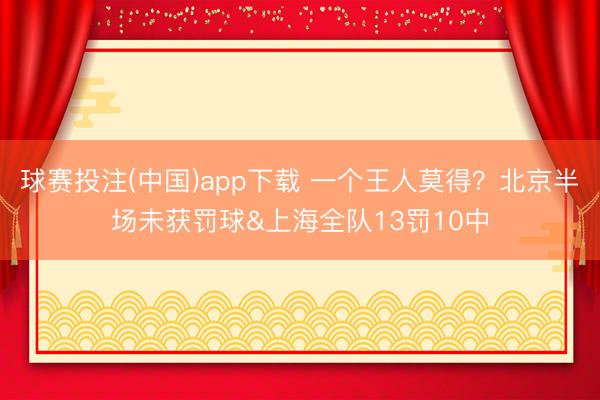 球赛投注(中国)app下载 一个王人莫得？北京半场未获罚球&上海全队13罚10中