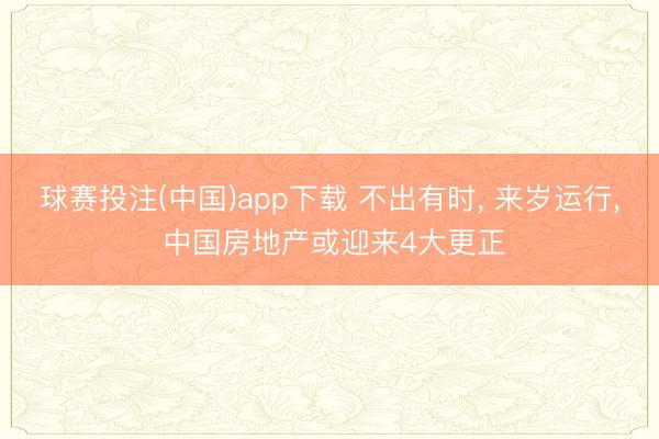球赛投注(中国)app下载 不出有时， 来岁运行， 中国房地产或迎来4大更正