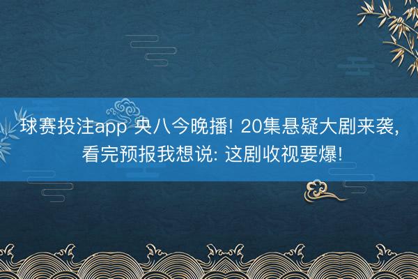球赛投注app 央八今晚播! 20集悬疑大剧来袭， 看完预报我想说: 这剧收视要爆!