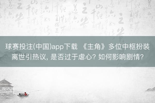 球赛投注(中国)app下载 《主角》多位中枢扮装离世引热议， 是否过于虐心? 如何影响剧情?