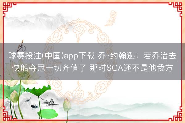 球赛投注(中国)app下载 乔·约翰逊：若乔治去快船夺冠一切齐值