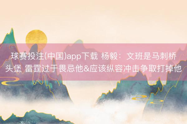 球赛投注(中国)app下载 杨毅：文班是马刺桥头堡 雷霆过于