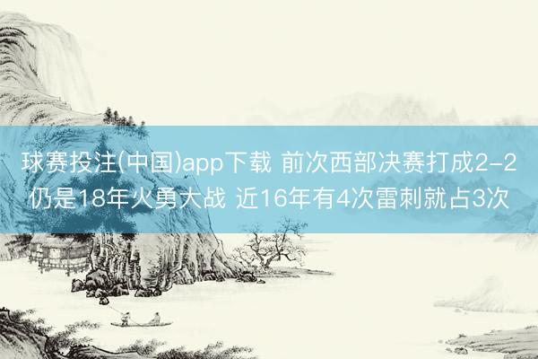 球赛投注(中国)app下载 前次西部决赛打成2-2仍是18年火勇大战 近16年有4次雷刺就占3次