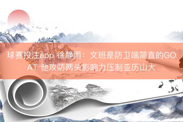球赛投注app 徐静雨：文班是防卫端简直的GOAT 他攻防两头影