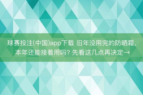 球赛投注(中国)app下载 旧年没用完的防晒霜， 本年还能接着用吗? 先看这几点再决定→