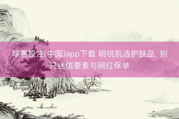 球赛投注(中国)app下载 明锐肌选护肤品， 别只迷信要素与网红保举