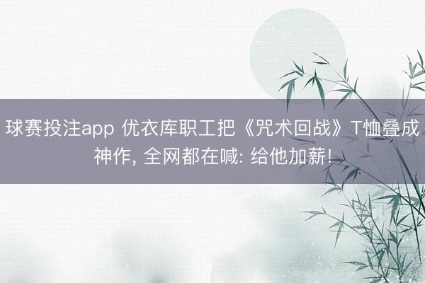 球赛投注app 优衣库职工把《咒术回战》T恤叠成神作， 全网都在喊: 给他加薪!