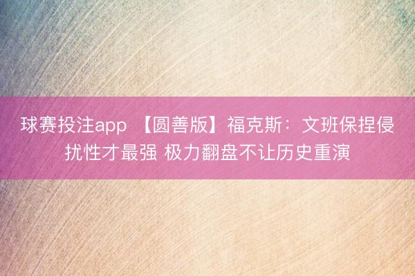 球赛投注app 【圆善版】福克斯：文班保捏侵扰性才最强 极力翻盘不让历史重演