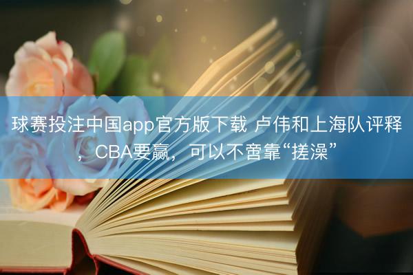 球赛投注中国app官方版下载 卢伟和上海队评释，CBA要赢，可以不啻靠“搓澡”