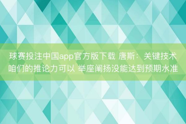 球赛投注中国app官方版下载 唐斯：关键技术咱们的推论力可以 举座阐扬没能达到预期水准