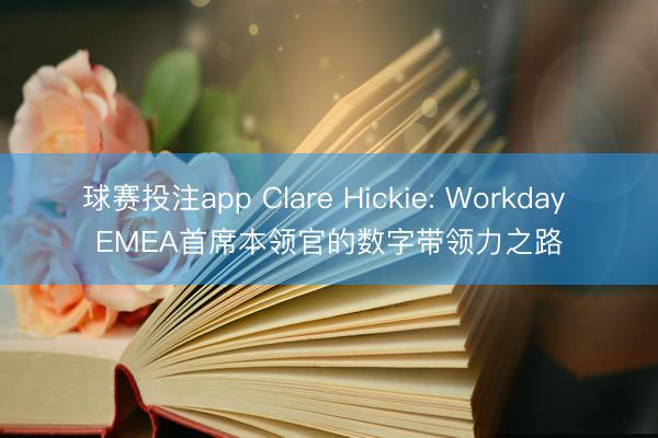 球赛投注app Clare Hickie: Workday EMEA首席本领官的数字带领力之路