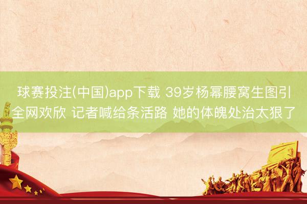 球赛投注(中国)app下载 39岁杨幂腰窝生图引全网欢欣 记