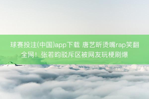 球赛投注(中国)app下载 唐艺昕烫嘴rap笑翻全网！张若昀驳斥