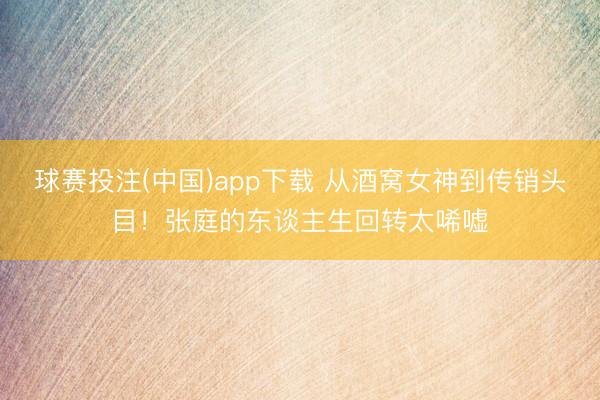 球赛投注(中国)app下载 从酒窝女神到传销头目！张庭的东谈主生