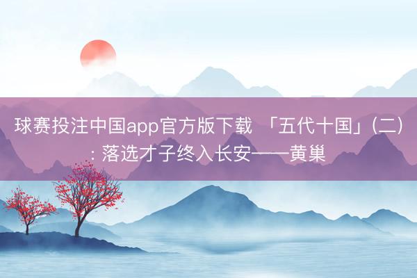 球赛投注中国app官方版下载 「五代十国」(二): 落选才子终入长安——黄巢
