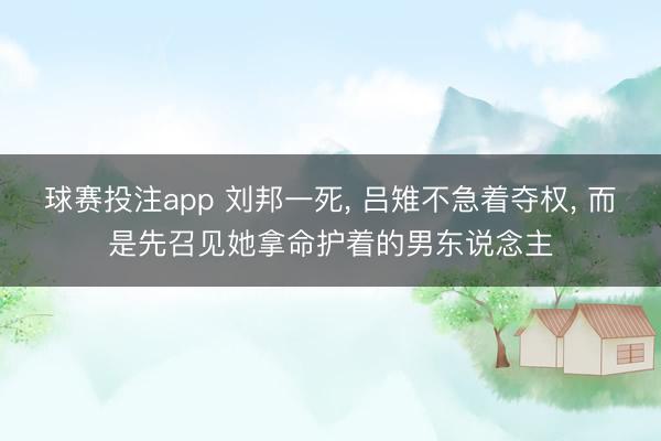 球赛投注app 刘邦一死, 吕雉不急着夺权, 而是先召见她拿