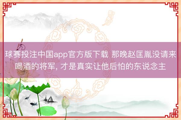 球赛投注中国app官方版下载 那晚赵匡胤没请来喝酒的将军， 才是真实让他后怕的东说念主