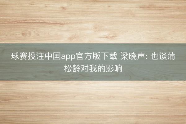 球赛投注中国app官方版下载 梁晓声: 也谈蒲松龄对我的影响