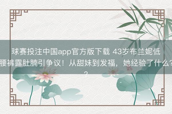 球赛投注中国app官方版下载 43岁布兰妮低腰裤露肚腩引争议！从甜妹到发福，她经验了什么？