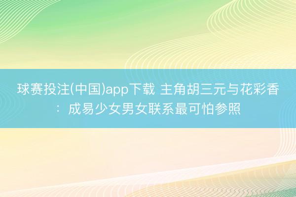 球赛投注(中国)app下载 主角胡三元与花彩香：成易少女男女联系最可怕参照