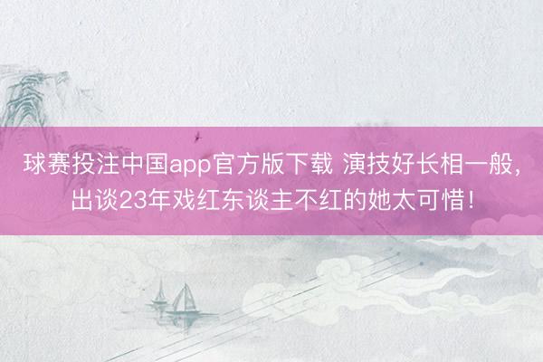 球赛投注中国app官方版下载 演技好长相一般,出谈23年戏红东谈主不红的她太可惜!