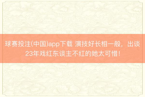 球赛投注(中国)app下载 演技好长相一般，出谈23年戏红东谈主不红的她太可惜！