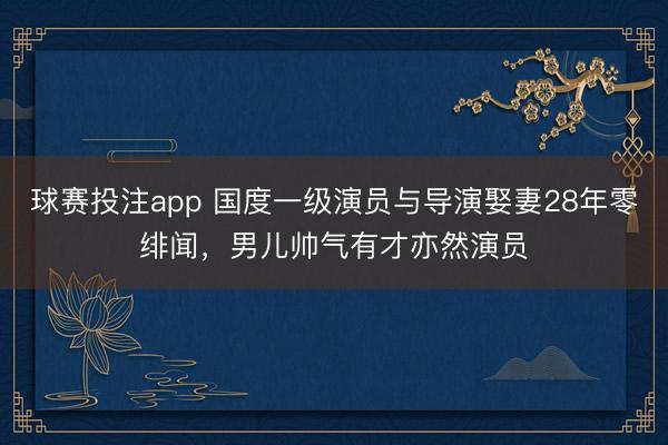 球赛投注app 国度一级演员与导演娶妻28年零绯闻,男儿帅气有才亦然演员