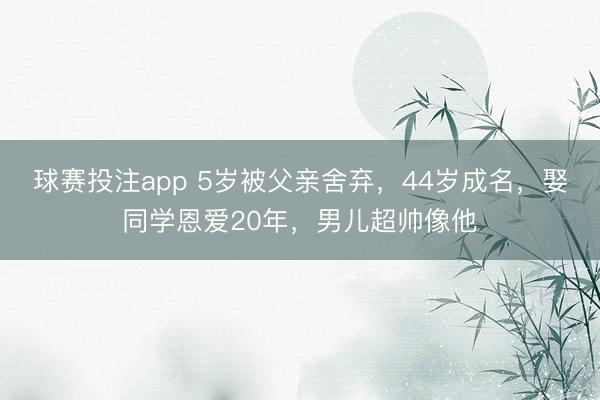 球赛投注app 5岁被父亲舍弃，44岁成名，娶同学恩爱20年，男儿超帅像他