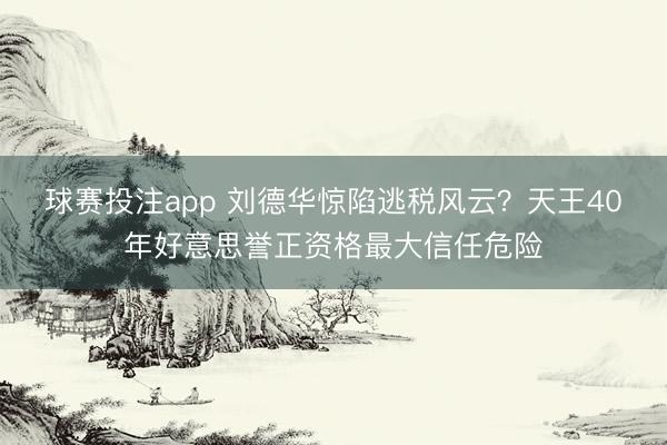球赛投注app 刘德华惊陷逃税风云？天王40年好意思誉正资格最大信任危险