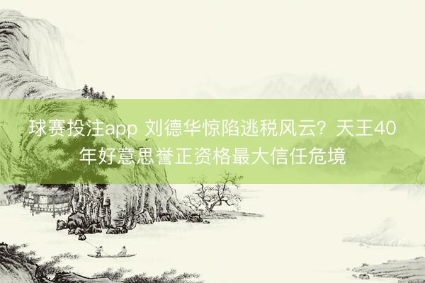 球赛投注app 刘德华惊陷逃税风云？天王40年好意思誉正资格最大信任危境