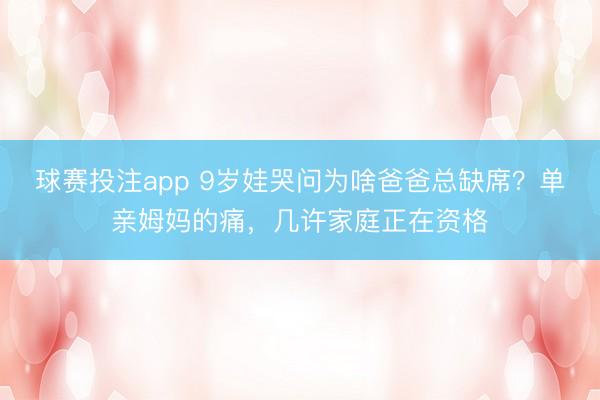 球赛投注app 9岁娃哭问为啥爸爸总缺席？单亲姆妈的痛，几许家庭正在资格