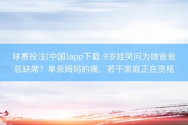 球赛投注(中国)app下载 9岁娃哭问为啥爸爸总缺席?单亲姆妈的痛,若干家庭正在资格