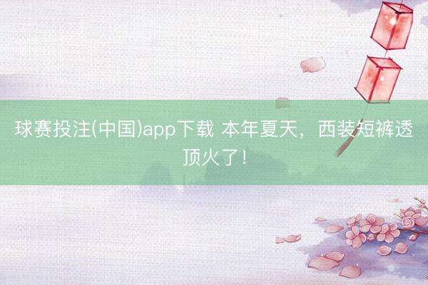 球赛投注(中国)app下载 本年夏天，西装短裤透顶火了！