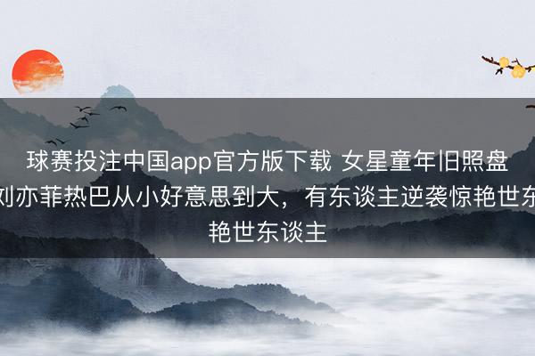 球赛投注中国app官方版下载 女星童年旧照盘货，刘亦菲热巴从小好意思到大，有东谈主逆袭惊艳世东谈主