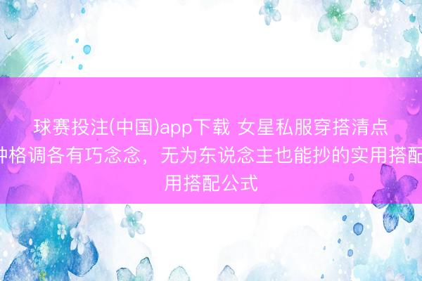 球赛投注(中国)app下载 女星私服穿搭清点：6种格调各有巧念念，无为东说念主也能抄的实用搭配公式