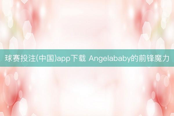 球赛投注(中国)app下载 Angelababy的前锋魔力