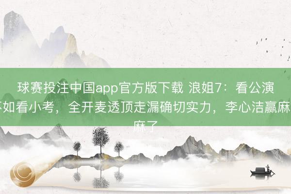 球赛投注中国app官方版下载 浪姐7:看公演不如看小考,全开麦透顶走漏确切实力,李心洁赢麻了