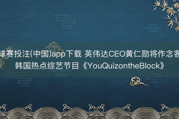 球赛投注(中国)app下载 英伟达CEO黄仁勋将作念客韩国热点综艺节目《YouQuizontheBlock》