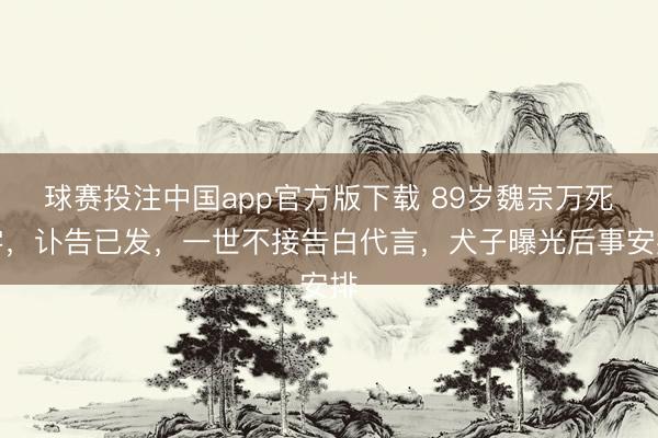 球赛投注中国app官方版下载 89岁魏宗万死字,讣告已发,一世不接告白代言,犬子曝光后事安排