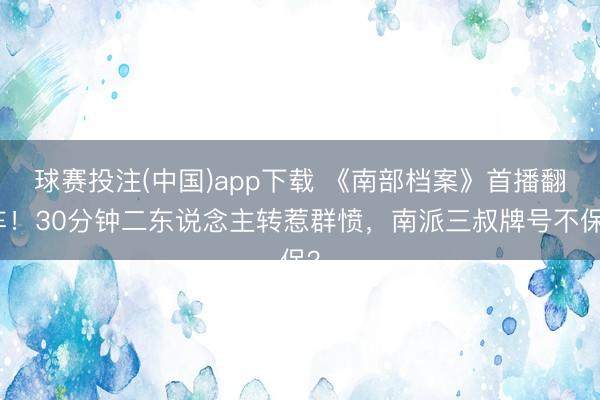 球赛投注(中国)app下载 《南部档案》首播翻车!30分钟二东说念主转惹群愤,南派三叔牌号不保?