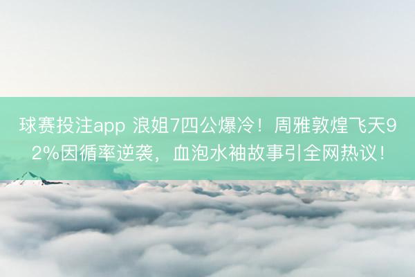 球赛投注app 浪姐7四公爆冷！周雅敦煌飞天92%因循率逆袭，血泡水袖故事引全网热议！