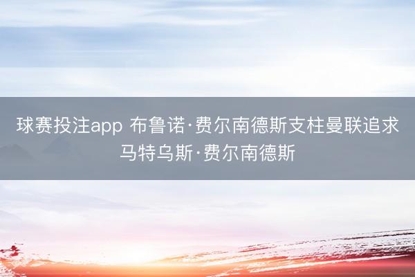 球赛投注app 布鲁诺·费尔南德斯支柱曼联追求马特乌斯·费尔南德斯