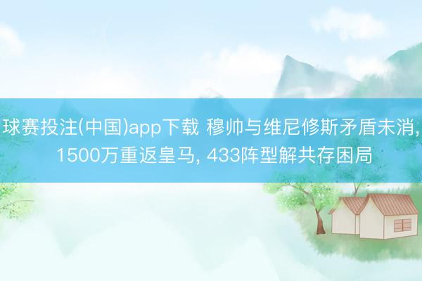 球赛投注(中国)app下载 穆帅与维尼修斯矛盾未消， 1500万重返皇马， 433阵型解共存困局
