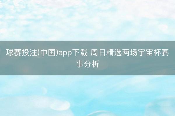 球赛投注(中国)app下载 周日精选两场宇宙杯赛事分析