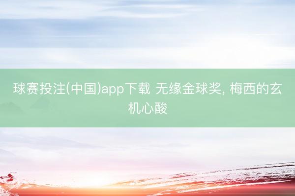 球赛投注(中国)app下载 无缘金球奖， 梅西的玄机心酸