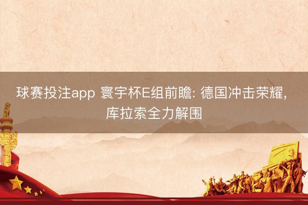 球赛投注app 寰宇杯E组前瞻: 德国冲击荣耀， 库拉索全力解围