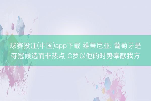 球赛投注(中国)app下载 维蒂尼亚: 葡萄牙是夺冠候选而非热点 C罗以他的时势奉献我方