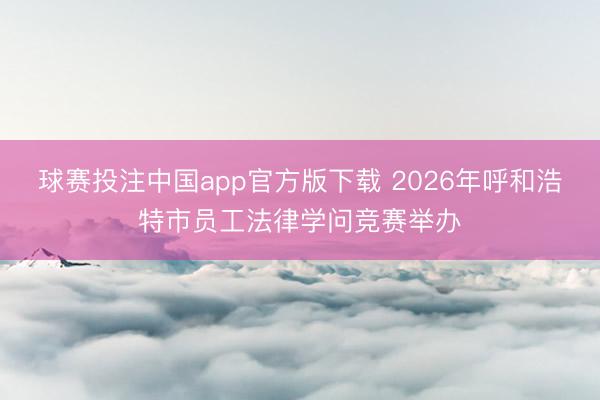 球赛投注中国app官方版下载 2026年呼和浩特市员工法律学问竞赛举办
