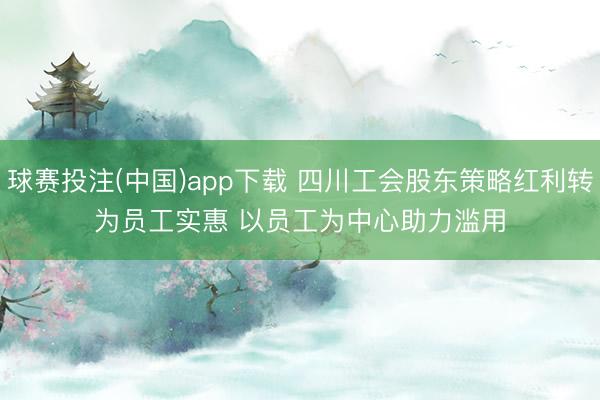 球赛投注(中国)app下载 四川工会股东策略红利转为员工实惠 以员工为中心助力滥用