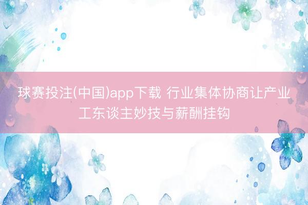 球赛投注(中国)app下载 行业集体协商让产业工东谈主妙技与薪酬挂钩